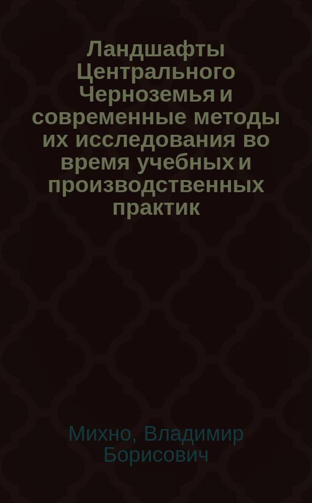 Ландшафты Центрального Черноземья и современные методы их исследования во время учебных и производственных практик : Пособие : Для студентов 2-4 курса д/о, 3-5 курса з/о