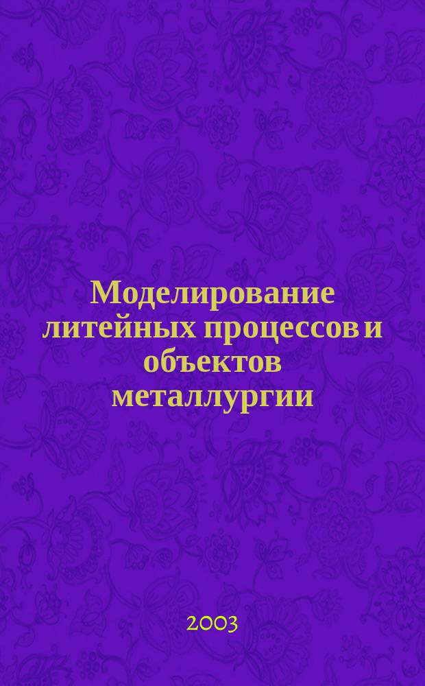 Моделирование литейных процессов и объектов металлургии : учебное пособие : для студентов 5 курса специальности 110400 "Литейное производство черных и цветных металлов" по направлению 651300 "Металлургия"