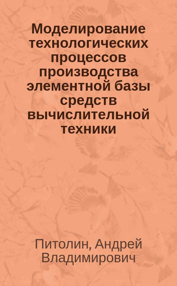 Моделирование технологических процессов производства элементной базы средств вычислительной техники : учебное пособие : для высших учебных заведений, обучающихся по специальности 220300 - "Системы автоматизированного проектирования"