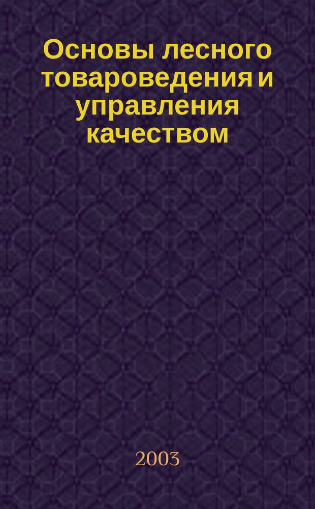 Основы лесного товароведения и управления качеством : Для студентов вузов, обучающихся по направлению подгот. 653800 " Стандартизация, сертификация и метрология" по специальности 072000 "Стандартизация и сертификация"