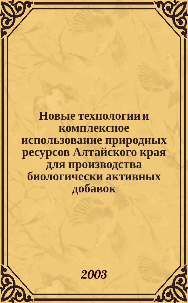 Новые технологии и комплексное использование природных ресурсов Алтайского края для производства биологически активных добавок : Материалы науч.-практ. конф., 17-20 июня 2003 г