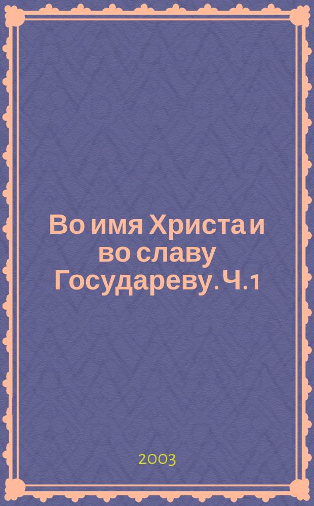 Во имя Христа и во славу Государеву. Ч. 1