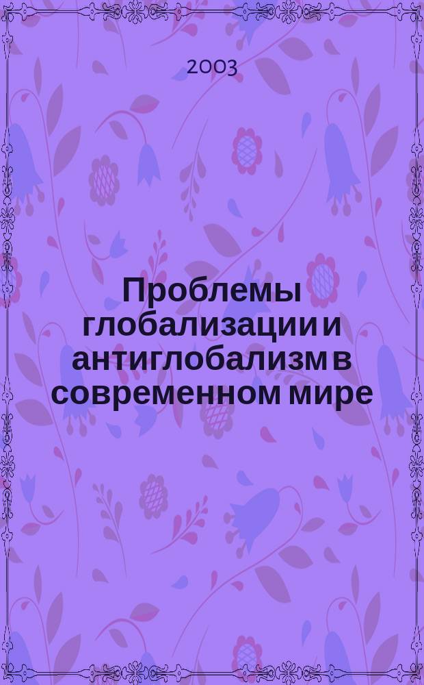 Проблемы глобализации и антиглобализм в современном мире : (Сб. докл. и ст.) : Материалы конф