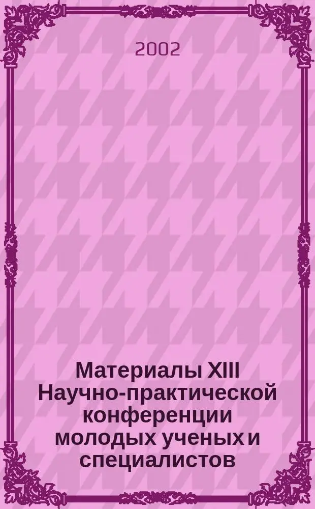 Материалы XIII Научно-практической конференции молодых ученых и специалистов : (28-29 мая 2002г.)
