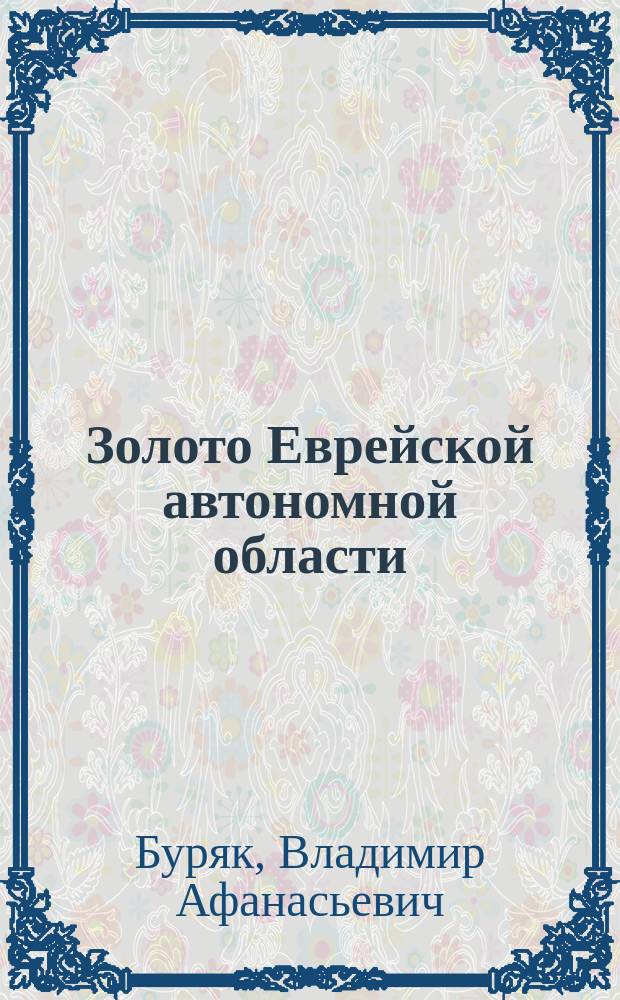 Золото Еврейской автономной области (геолого-промышленные типы месторождений, перспективы, проблемы освоения) = Gold of the Jewish Autonomous Region (geological-industrial types deposits, perspectives, problems of development)