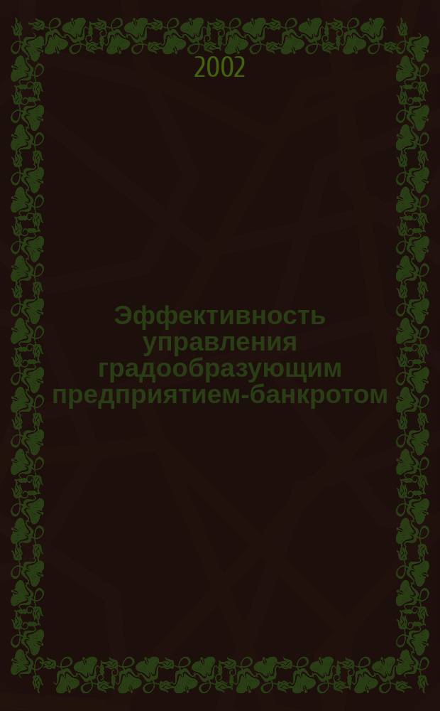 Эффективность управления градообразующим предприятием-банкротом : (На примере деятельности арбитраж. управляющего) : Учеб. пособие