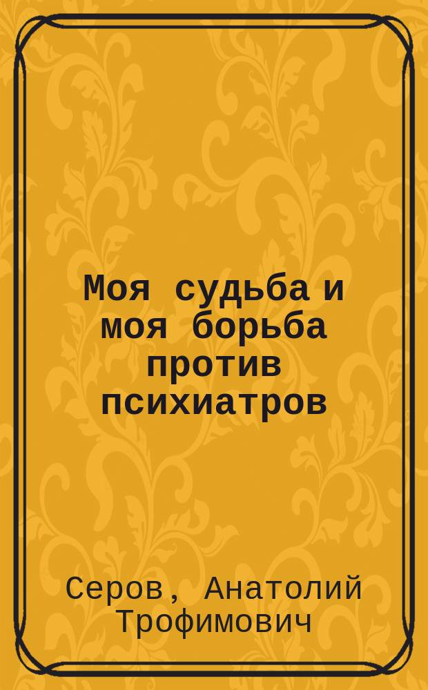 Моя судьба и моя борьба против психиатров : Докум. повесть
