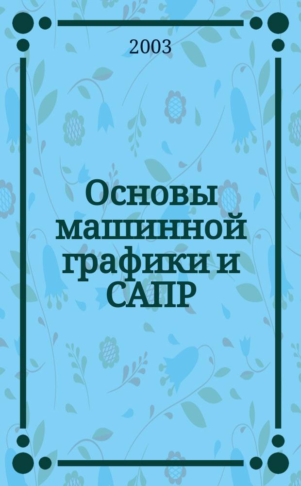 Основы машинной графики и САПР : Учеб. пособие : Для студентов вузов, обучающихся по спец. 170800 "Полиграф. машины и автоматизир. комплексы"