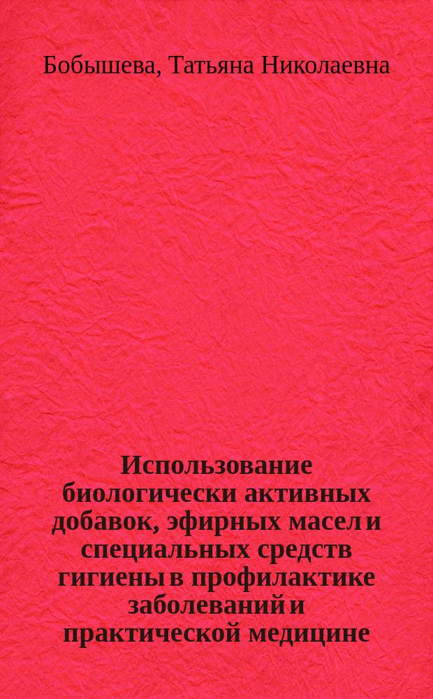 Использование биологически активных добавок, эфирных масел и специальных средств гигиены в профилактике заболеваний и практической медицине : Учеб. пособие