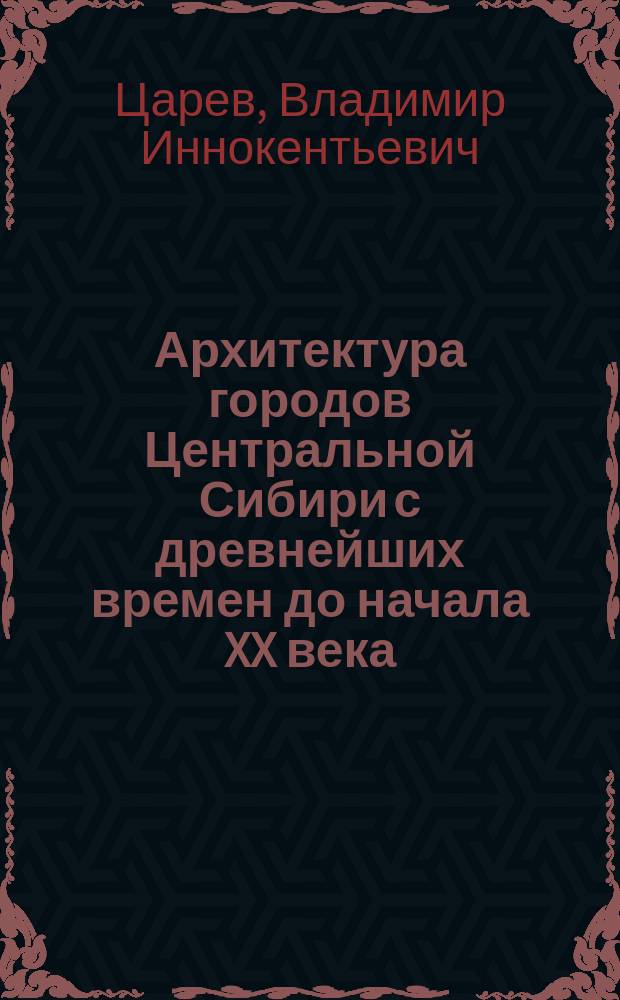 Архитектура городов Центральной Сибири с древнейших времен до начала XX века : Автореф. дис. на соиск. учен. степ. д.арх. : Спец. 18.00.01