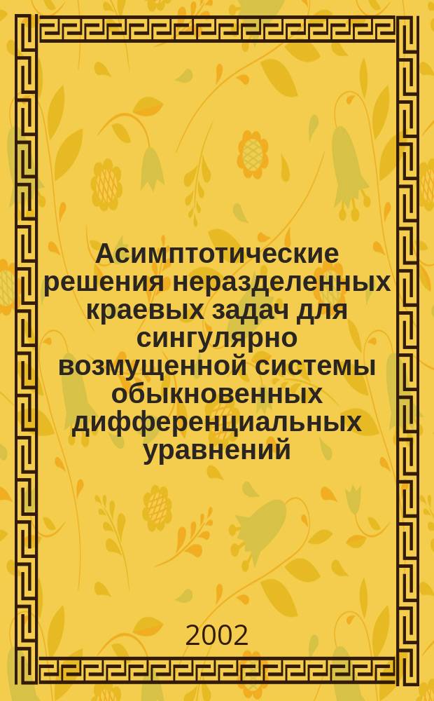 Асимптотические решения неразделенных краевых задач для сингулярно возмущенной системы обыкновенных дифференциальных уравнений : Автореф. дис. на соиск. учен. степ. к.ф.-м.н. : Спец. 01.01.02