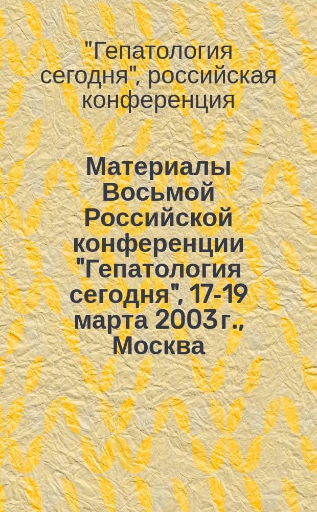Материалы Восьмой Российской конференции "Гепатология сегодня", 17-19 марта 2003 г., Москва