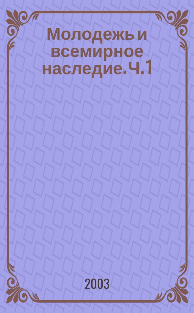 Молодежь и всемирное наследие. [Ч. 1]