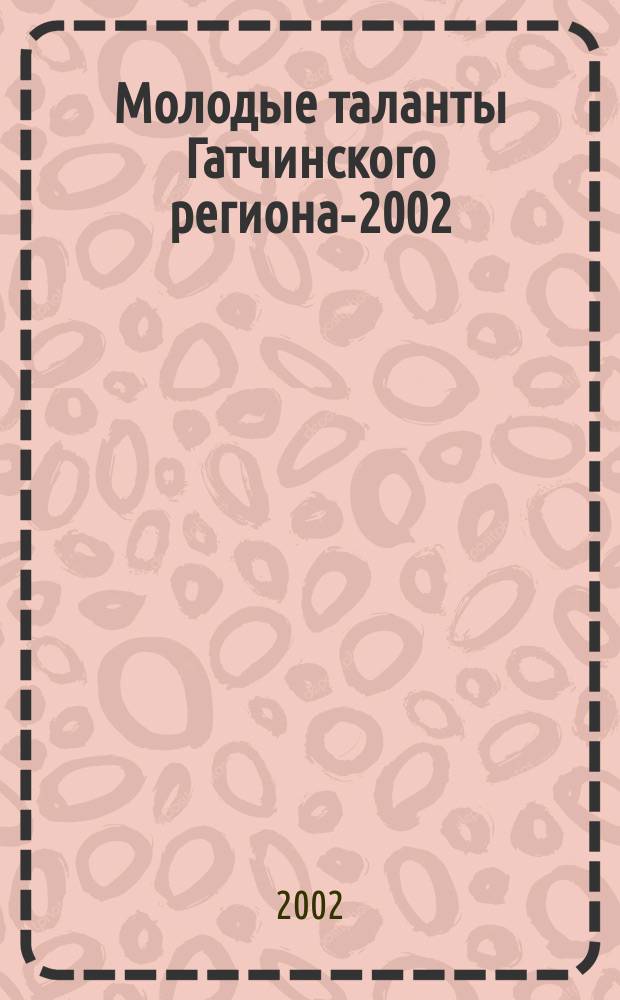 Молодые таланты Гатчинского региона-2002 : Победители и лауреаты Гатчин. регион. конкурса рисунков, плакатов и изделий декоратив.-прикладного искусства-2002 К 75-летию Ленингр. обл