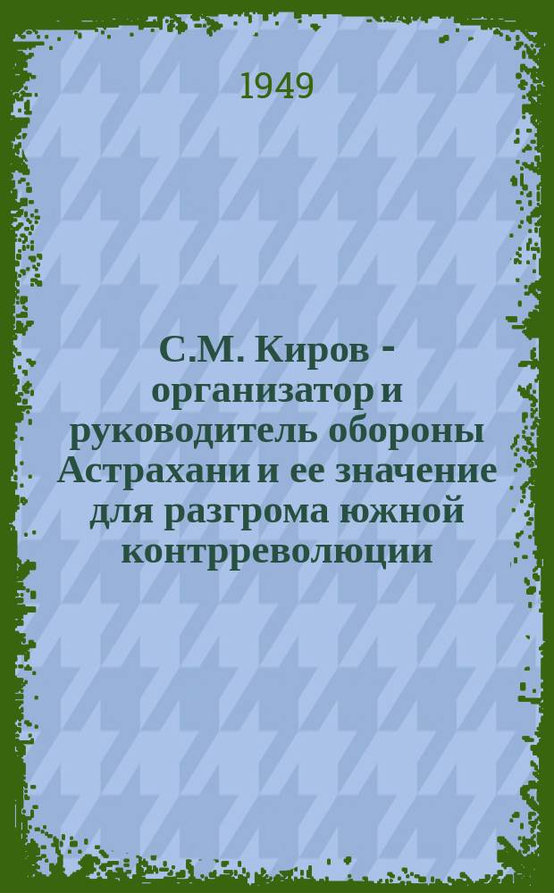 С.М. Киров - организатор и руководитель обороны Астрахани и ее значение для разгрома южной контрреволюции : Автореф. дис. на соиск. учен. степ. к.ист.н