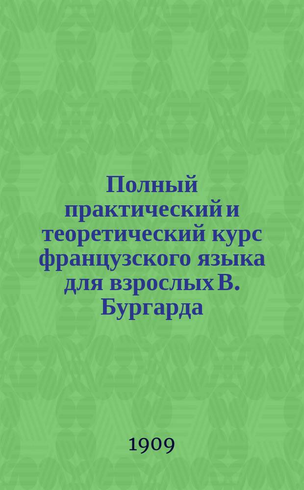 Полный практический и теоретический курс французского языка для взрослых В. Бургарда. Ч. 1 : Для желающих читать без словаря