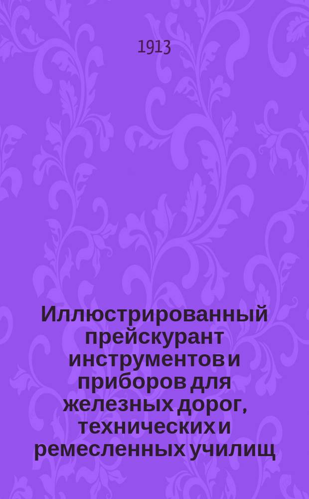 Иллюстрированный прейскурант инструментов и приборов для железных дорог, технических и ремесленных училищ, фабрик, заводов, полковых и других мастерских, а также для сельских хозяйств