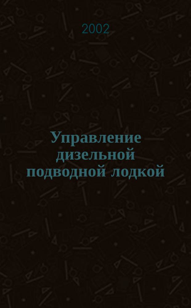 Управление дизельной подводной лодкой : Учеб. пособие : Для студентов ВУС 472701, 122101, 472702 вузов региона