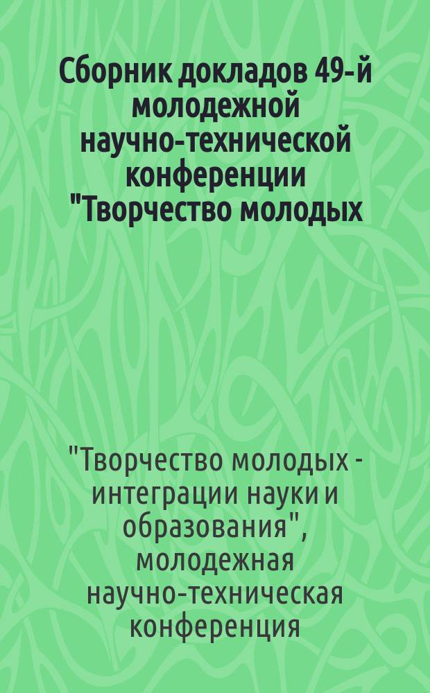 Сборник докладов 49-й молодежной научно-технической конференции "Творчество молодых - интеграции науки и образования"