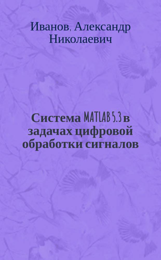 Система MATLAB 5.3 в задачах цифровой обработки сигналов : Учеб. пособие для студентов спец. 2013 "Техн. эксплуатация трансп. радиооборудования", 2108 "Автоном. информ. и управляющие системы"
