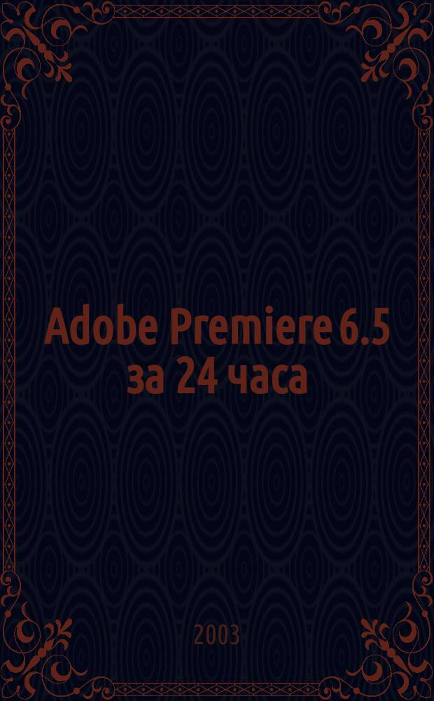 Adobe Premiere 6.5 за 24 часа : Пер. с англ.