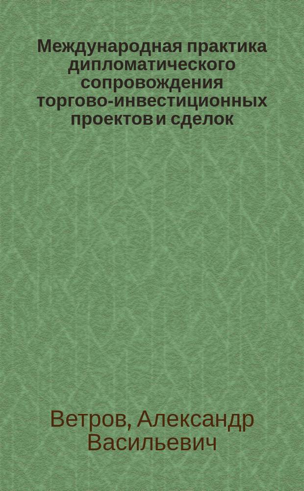 Международная практика дипломатического сопровождения торгово-инвестиционных проектов и сделок : Учеб. пособие для студентов вузов, обучающихся по специальности "Экономика"