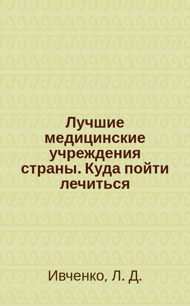 Лучшие медицинские учреждения страны. Куда пойти лечиться: Новые и уникальные методы лечения: Справочник-путеводитель