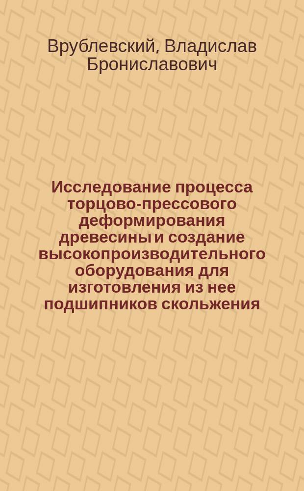 Исследование процесса торцово-прессового деформирования древесины и создание высокопроизводительного оборудования для изготовления из нее подшипников скольжения : Автореф. дис. на соиск. учен. степ. к.т.н. : Спец. 05.21.05