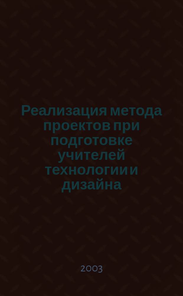 Реализация метода проектов при подготовке учителей технологии и дизайна : (Материалы науч.-практ. конф., семинаров, пед. чтений)