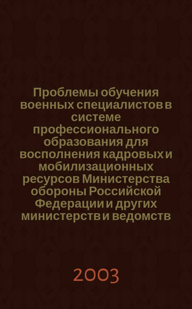 Проблемы обучения военных специалистов в системе профессионального образования для восполнения кадровых и мобилизационных ресурсов Министерства обороны Российской Федерации и других министерств и ведомств, в которых предусмотрена военная служба : Материалы Всерос. (Межведомств.) конф., 2-7 дек., 2002 г