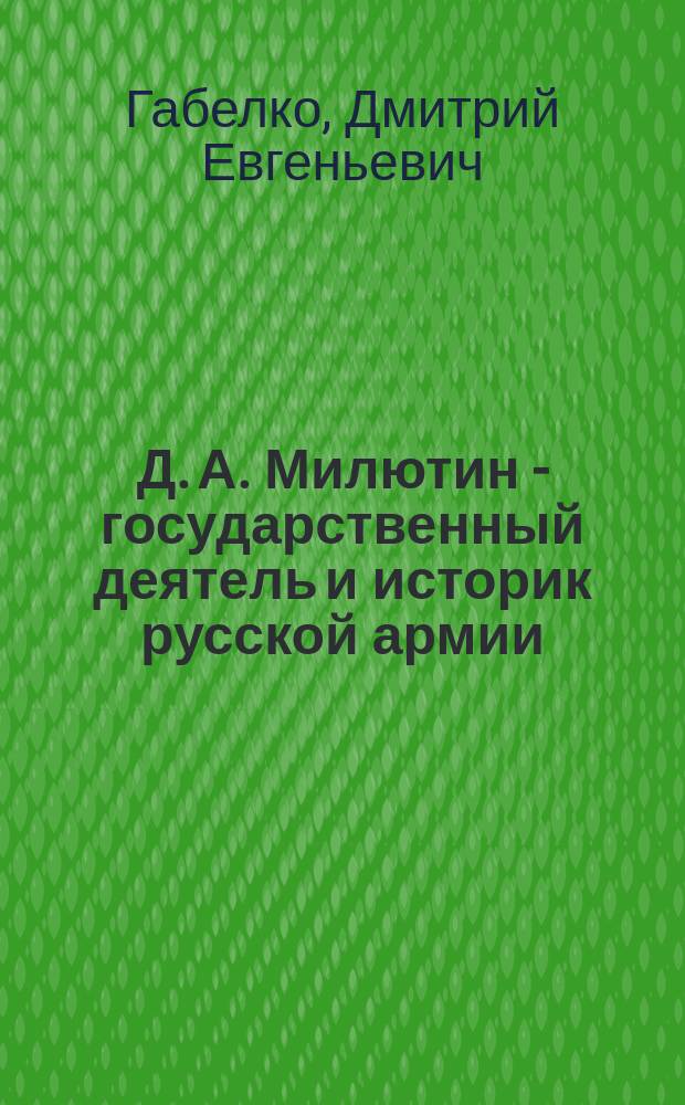 Д. А. Милютин - государственный деятель и историк русской армии : Автореф. дис. на соиск. учен. степ. к.ист.н. : Спец. 07.00.02