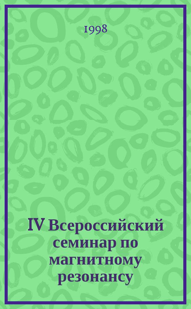 IV Всероссийский семинар по магнитному резонансу (спектроскопия и томография), Ростов на Дону, 21-25 сент. 1998 г.