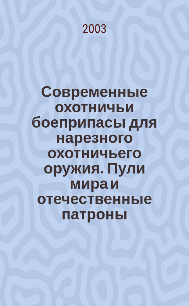 Современные охотничьи боеприпасы для нарезного охотничьего оружия. Пули мира и отечественные патроны : Справ