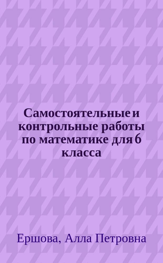 Самостоятельные и контрольные работы по математике для 6 класса