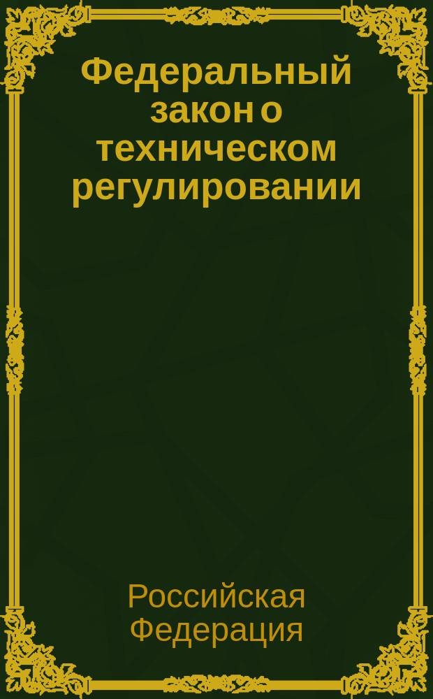 Федеральный закон о техническом регулировании : Офиц. текст : Принят Гос. Думой 15 дек. 2002 г. : Одобрен Советом Федерации 18 дек. 2002 г