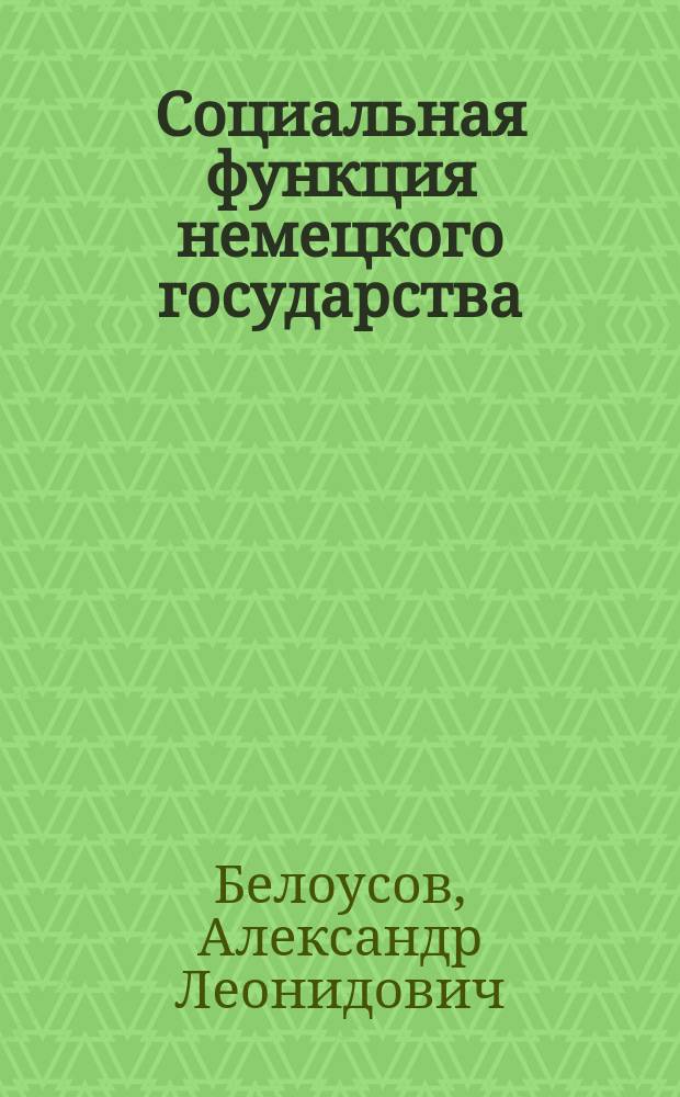 Социальная функция немецкого государства : Автореф. дис. на соиск. учен. степ. к.ю.н. : Спец. 12.00.01