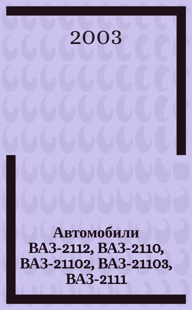 Автомобили ВАЗ-2112, ВАЗ-2110, ВАЗ-21102, ВАЗ-21103, ВАЗ-2111 : Эксплуатация, техн. обслуживание и ремонт : Руководство