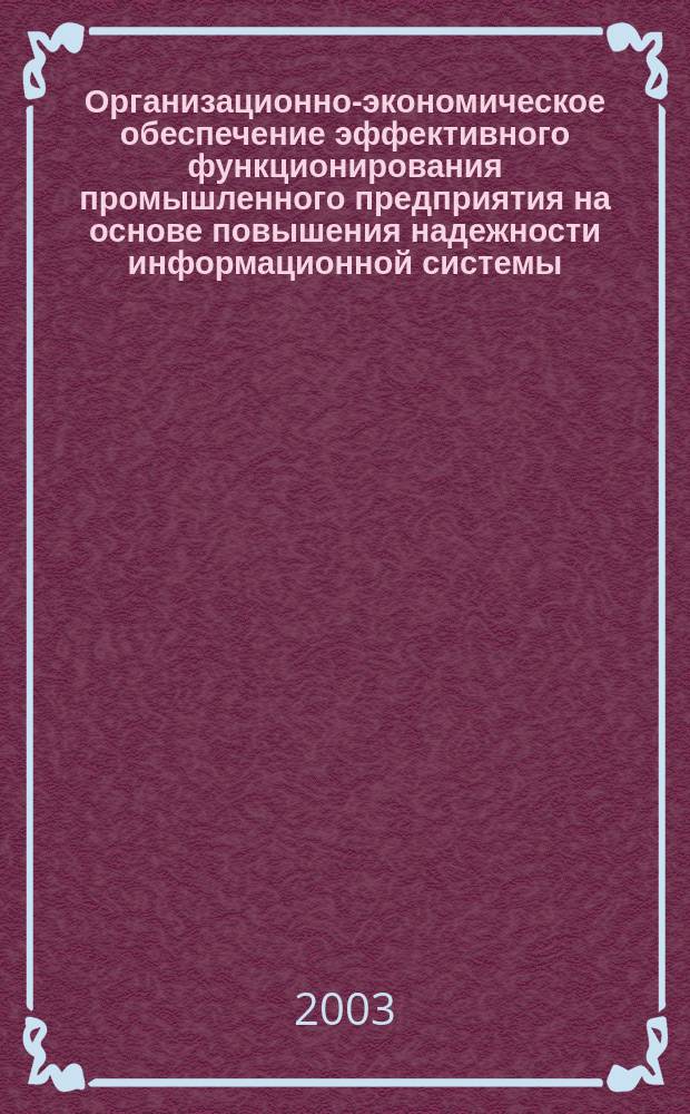 Организационно-экономическое обеспечение эффективного функционирования промышленного предприятия на основе повышения надежности информационной системы : Автореф. дис. на соиск. учен. степ. к.э.н. : Спец. (08.00.05) : Спец. (08.00.13)