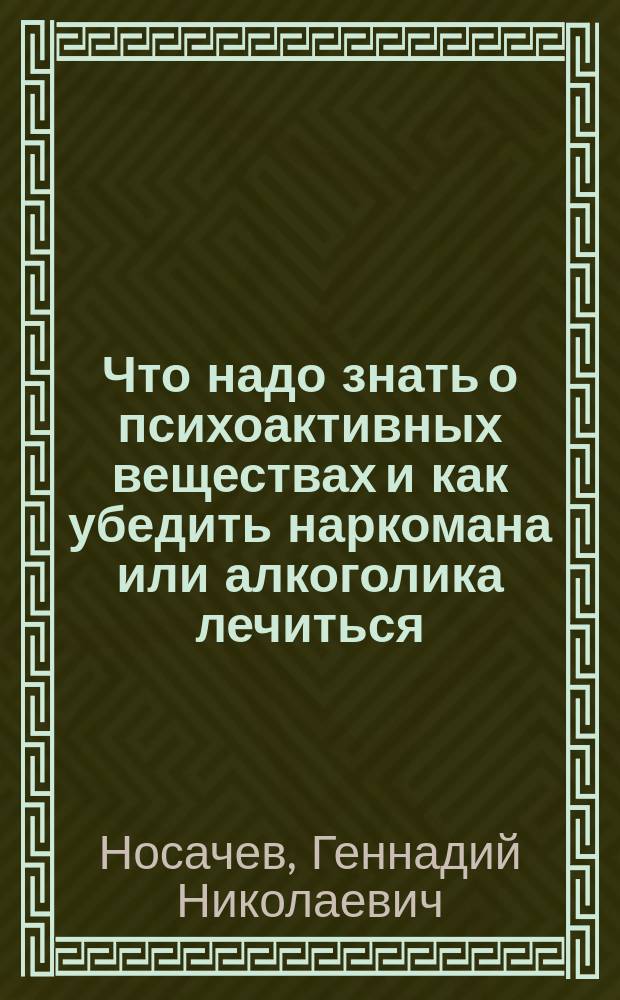 Что надо знать о психоактивных веществах и как убедить наркомана или алкоголика лечиться : руководство для родных и близких лиц, страдающих от злоупотребления психоактивными веществами (и не только для них)