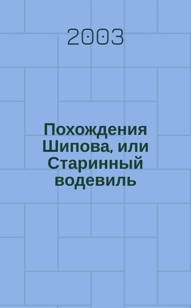 Похождения Шипова, или Старинный водевиль : Истин. происшествие