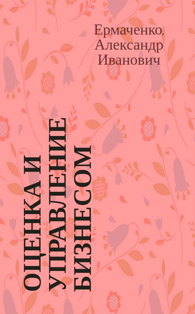 Оценка и управление бизнесом : Учеб.-практ. пособие для студентов дневной, заоч. форм обучения с применением различ. технологий обучения (дистанц., ускор. и др.)