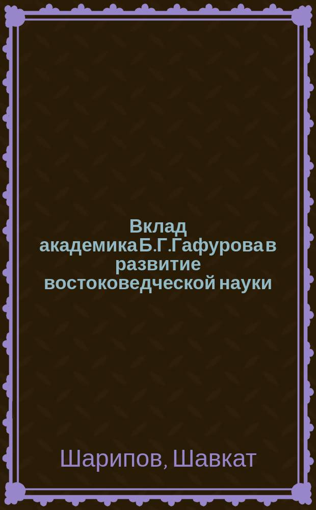 Вклад академика Б.Г.Гафурова в развитие востоковедческой науки : Автореф. дис. на соиск. учен. степ. к.ист.н. : Спец. 07.00.02