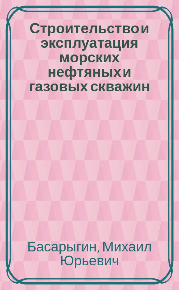 Строительство и эксплуатация морских нефтяных и газовых скважин : В 4 т