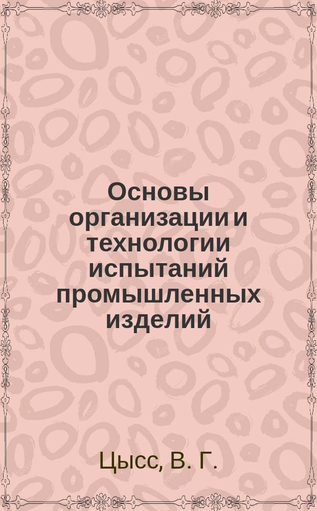 Основы организации и технологии испытаний промышленных изделий : Учеб. пособие