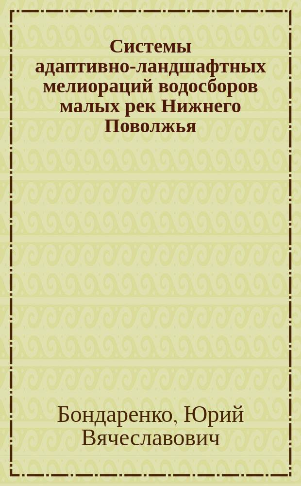 Системы адаптивно-ландшафтных мелиораций водосборов малых рек Нижнего Поволжья : Автореф. дис. на соиск. учен. степ. д.с.-х.н. : Спец. 06.01.02; Спец. 06.03.04