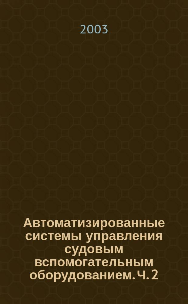 Автоматизированные системы управления судовым вспомогательным оборудованием. Ч. 2 : Автоматизация вспомогательных механизмов и систем