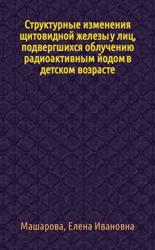 Структурные изменения щитовидной железы у лиц, подвергшихся облучению радиоактивным йодом в детском возрасте : Автореф. дис. на соиск. учен. степ. к.м.н. : Спец. 14.00.05; Спец. 14.00.03
