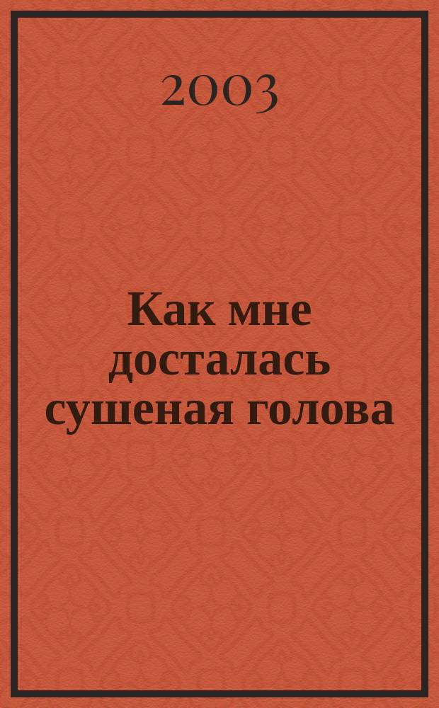Как мне досталась сушеная голова : Для сред. шк. возраста