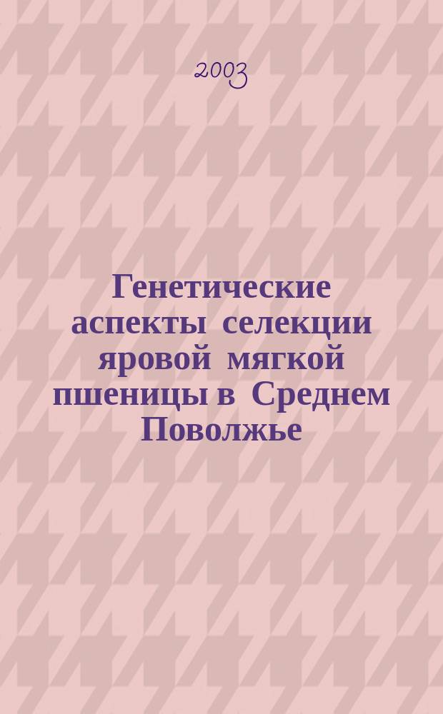 Генетические аспекты селекции яровой мягкой пшеницы в Среднем Поволжье : Автореф. дис. на соиск. учен. степ. д.б.н. : Спец. 06.01.05
