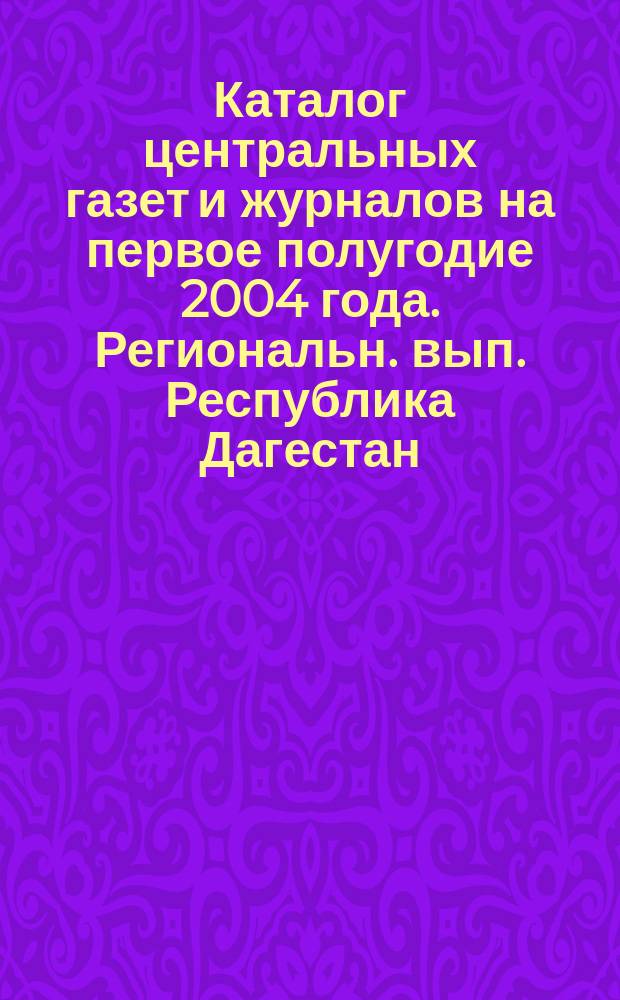 Каталог центральных газет и журналов на первое полугодие 2004 года. Региональн. вып. Республика Дагестан